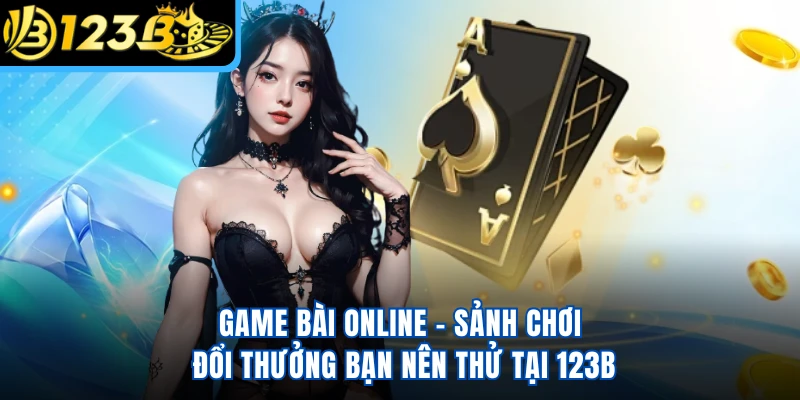 Game Bài Online - Sảnh Chơi Đổi Thưởng Bạn Nên Thử Tại 123B