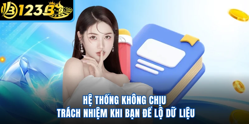 Hệ thống không chịu trách nhiệm khi bạn để lộ dữ liệu