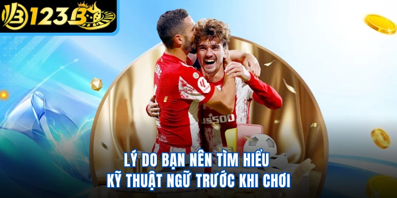 Lý do bạn nên tìm hiểu kỹ thuật ngữ trước khi chơi